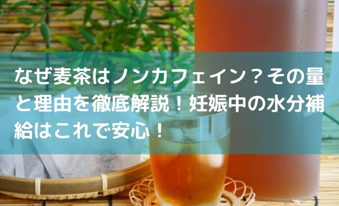 なぜ麦茶はノンカフェイン？その量と理由を徹底解説！妊娠中の水分補給はこれで安心！